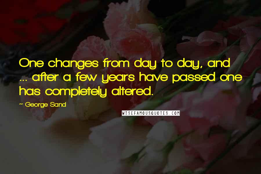 George Sand Quotes: One changes from day to day, and ... after a few years have passed one has completely altered.