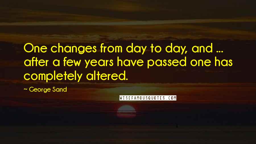 George Sand Quotes: One changes from day to day, and ... after a few years have passed one has completely altered.