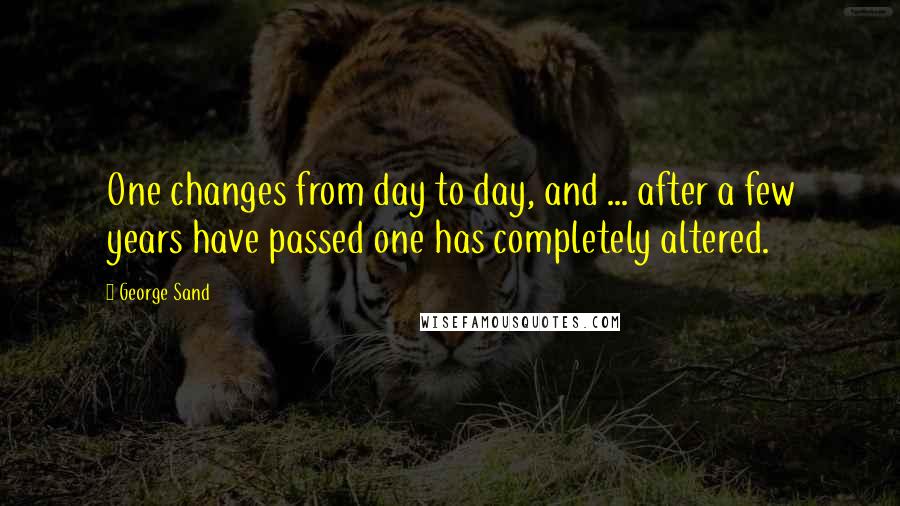 George Sand Quotes: One changes from day to day, and ... after a few years have passed one has completely altered.