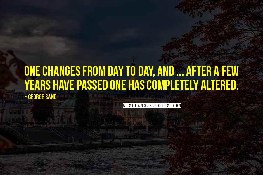 George Sand Quotes: One changes from day to day, and ... after a few years have passed one has completely altered.