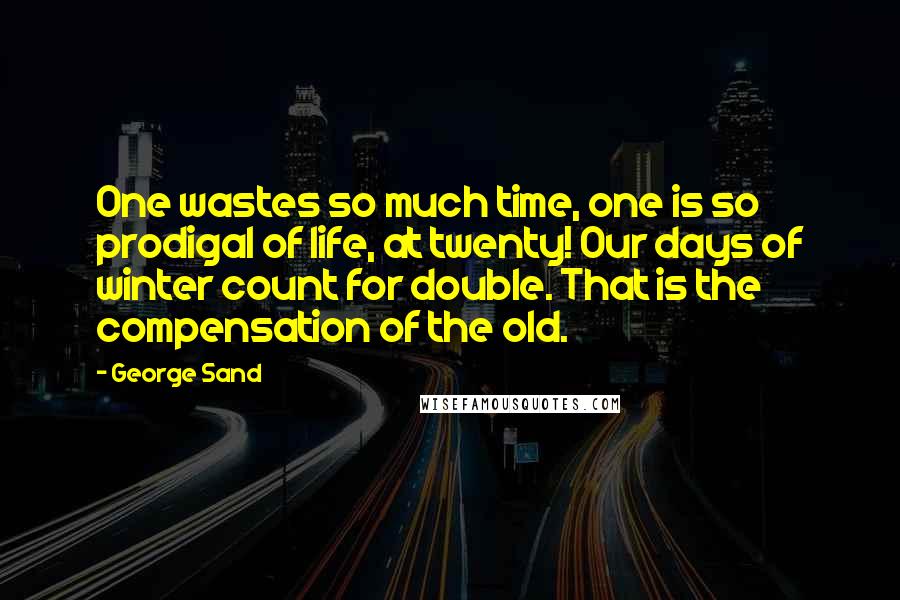 George Sand Quotes: One wastes so much time, one is so prodigal of life, at twenty! Our days of winter count for double. That is the compensation of the old.