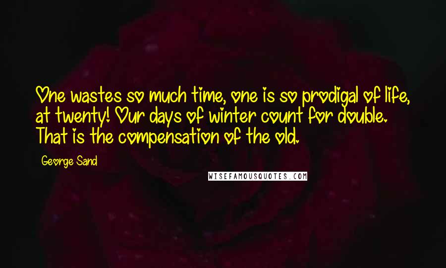 George Sand Quotes: One wastes so much time, one is so prodigal of life, at twenty! Our days of winter count for double. That is the compensation of the old.