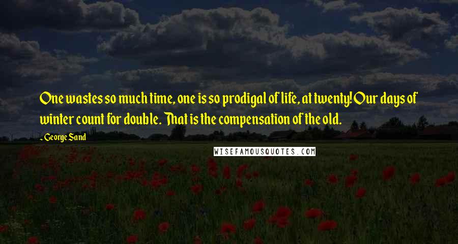 George Sand Quotes: One wastes so much time, one is so prodigal of life, at twenty! Our days of winter count for double. That is the compensation of the old.