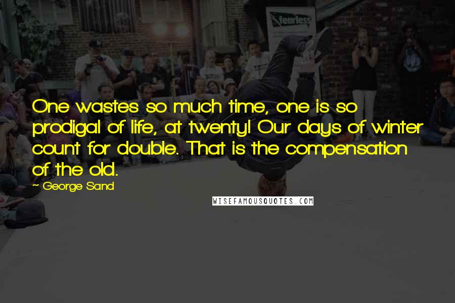 George Sand Quotes: One wastes so much time, one is so prodigal of life, at twenty! Our days of winter count for double. That is the compensation of the old.