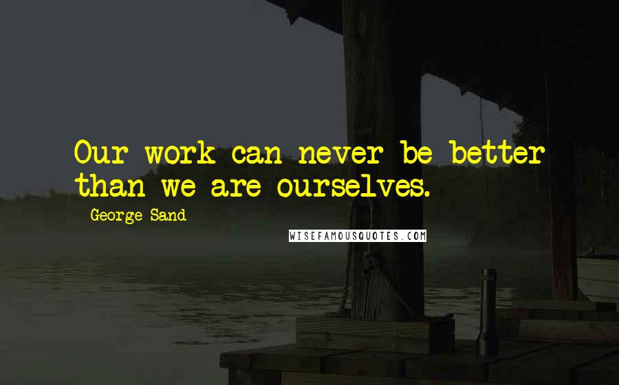 George Sand Quotes: Our work can never be better than we are ourselves.