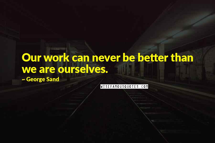 George Sand Quotes: Our work can never be better than we are ourselves.