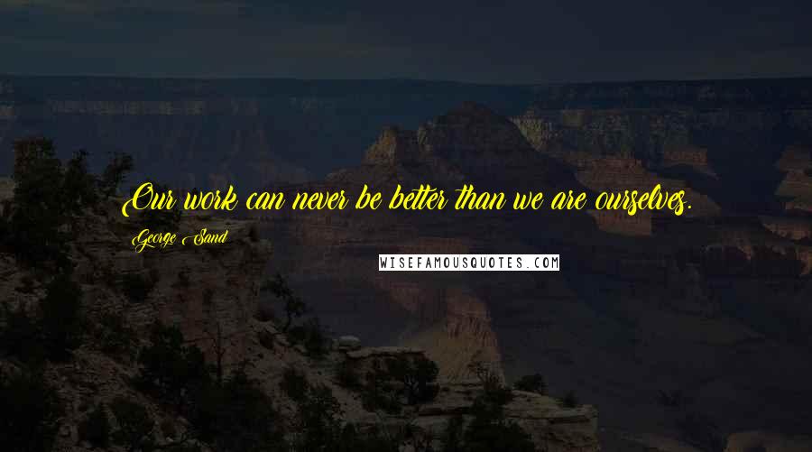 George Sand Quotes: Our work can never be better than we are ourselves.