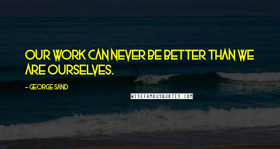 George Sand Quotes: Our work can never be better than we are ourselves.