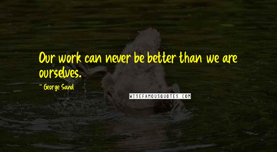 George Sand Quotes: Our work can never be better than we are ourselves.