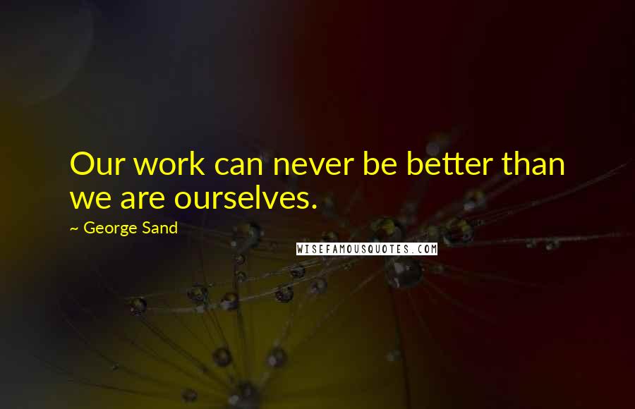 George Sand Quotes: Our work can never be better than we are ourselves.