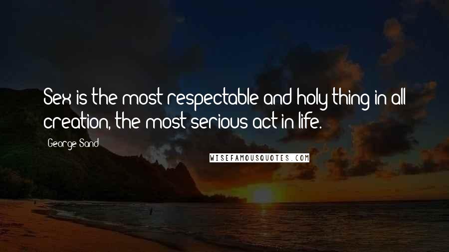 George Sand Quotes: Sex is the most respectable and holy thing in all creation, the most serious act in life.