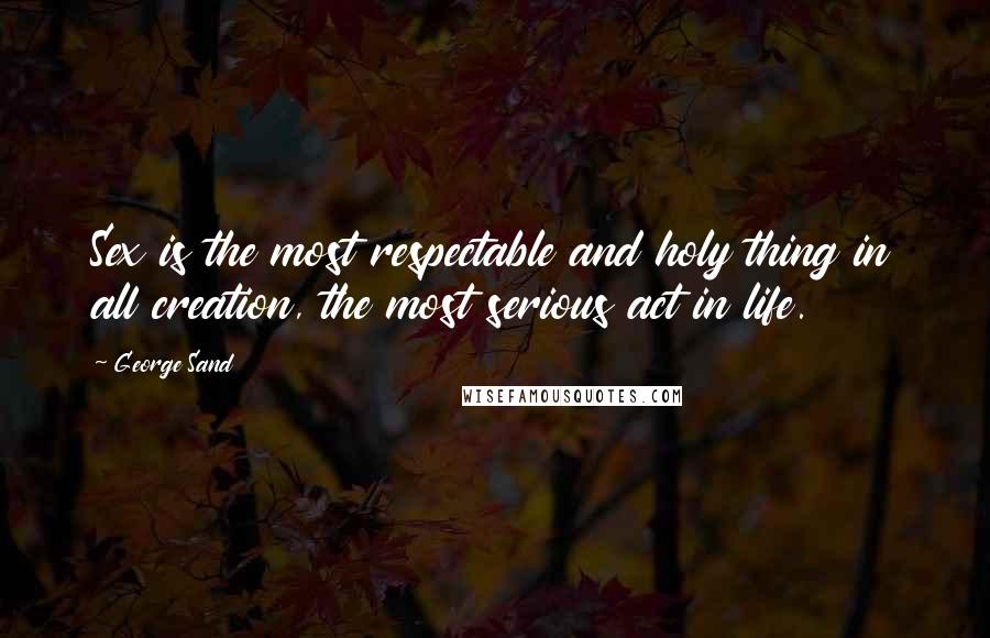 George Sand Quotes: Sex is the most respectable and holy thing in all creation, the most serious act in life.