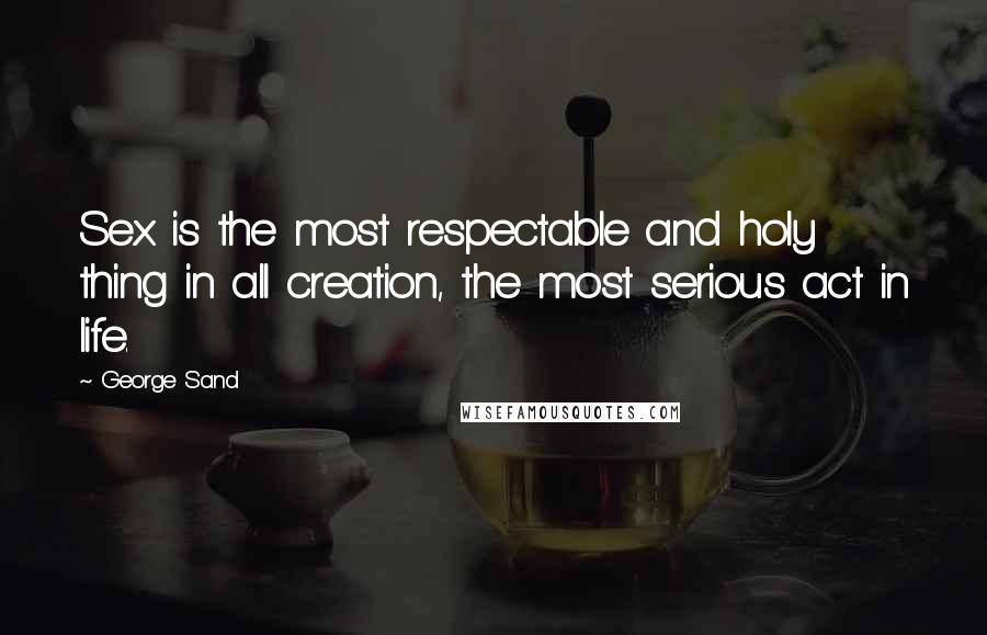 George Sand Quotes: Sex is the most respectable and holy thing in all creation, the most serious act in life.