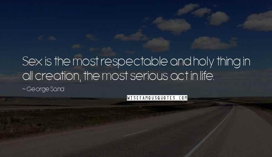 George Sand Quotes: Sex is the most respectable and holy thing in all creation, the most serious act in life.