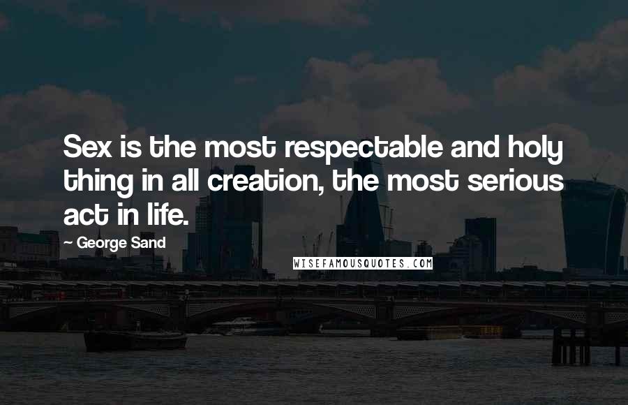George Sand Quotes: Sex is the most respectable and holy thing in all creation, the most serious act in life.