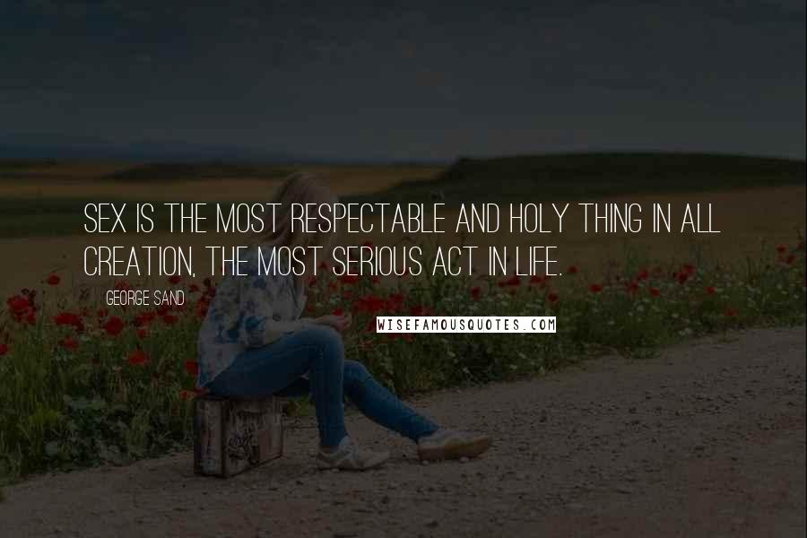 George Sand Quotes: Sex is the most respectable and holy thing in all creation, the most serious act in life.