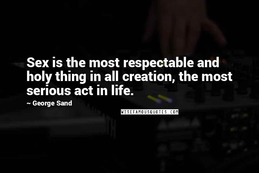 George Sand Quotes: Sex is the most respectable and holy thing in all creation, the most serious act in life.