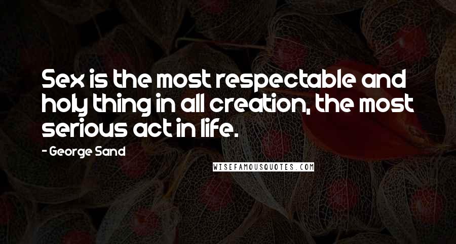 George Sand Quotes: Sex is the most respectable and holy thing in all creation, the most serious act in life.