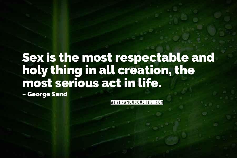 George Sand Quotes: Sex is the most respectable and holy thing in all creation, the most serious act in life.