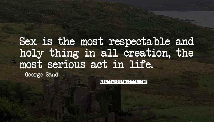 George Sand Quotes: Sex is the most respectable and holy thing in all creation, the most serious act in life.