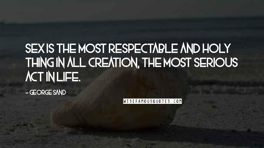 George Sand Quotes: Sex is the most respectable and holy thing in all creation, the most serious act in life.