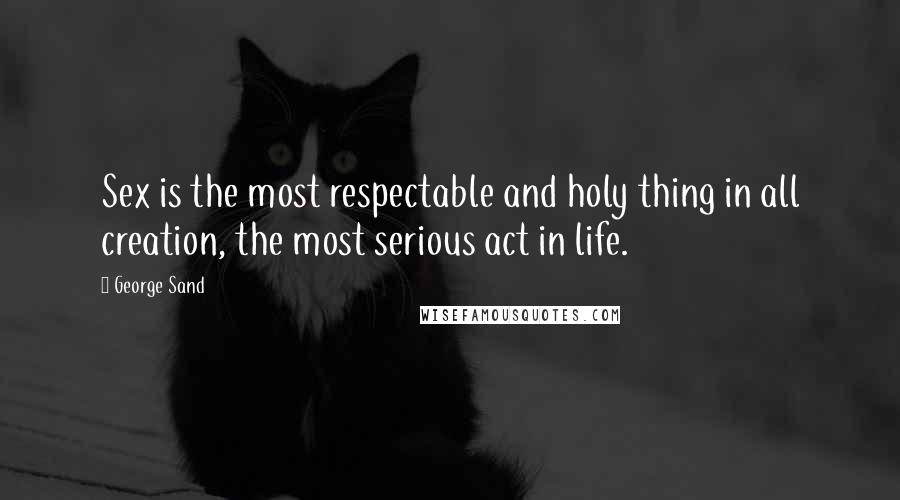 George Sand Quotes: Sex is the most respectable and holy thing in all creation, the most serious act in life.