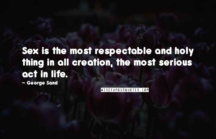 George Sand Quotes: Sex is the most respectable and holy thing in all creation, the most serious act in life.