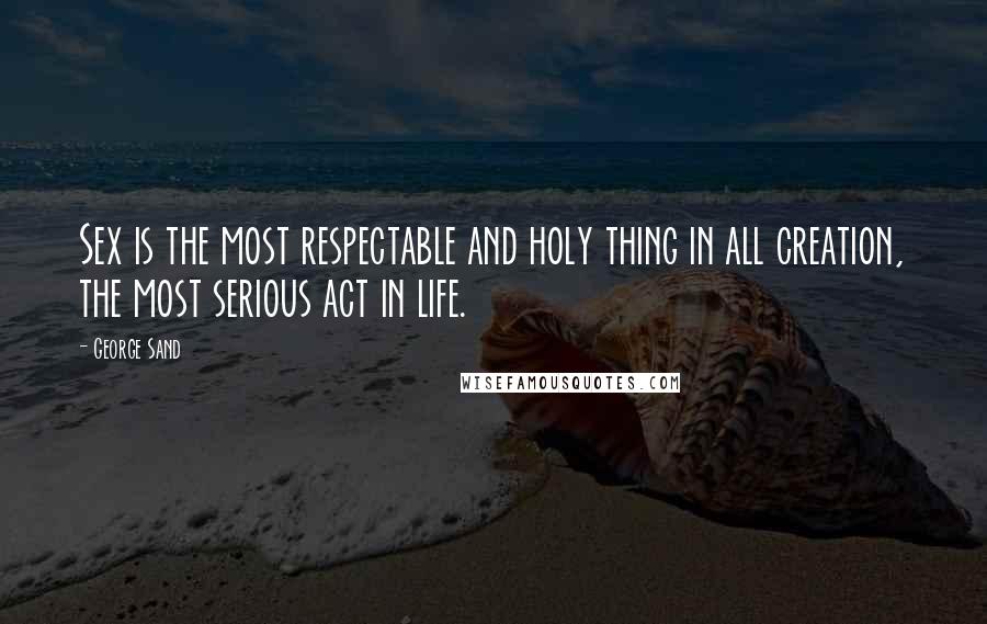 George Sand Quotes: Sex is the most respectable and holy thing in all creation, the most serious act in life.