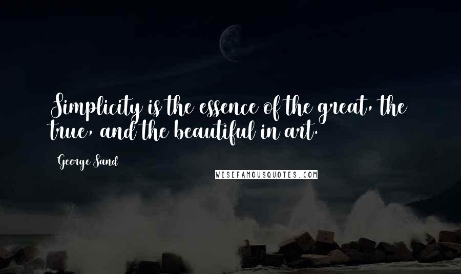 George Sand Quotes: Simplicity is the essence of the great, the true, and the beautiful in art.