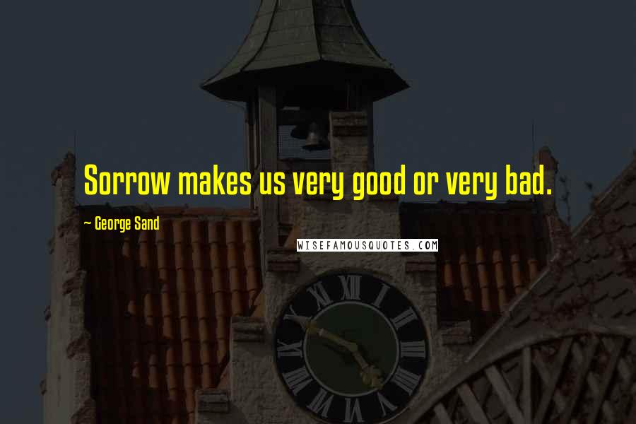 George Sand Quotes: Sorrow makes us very good or very bad.