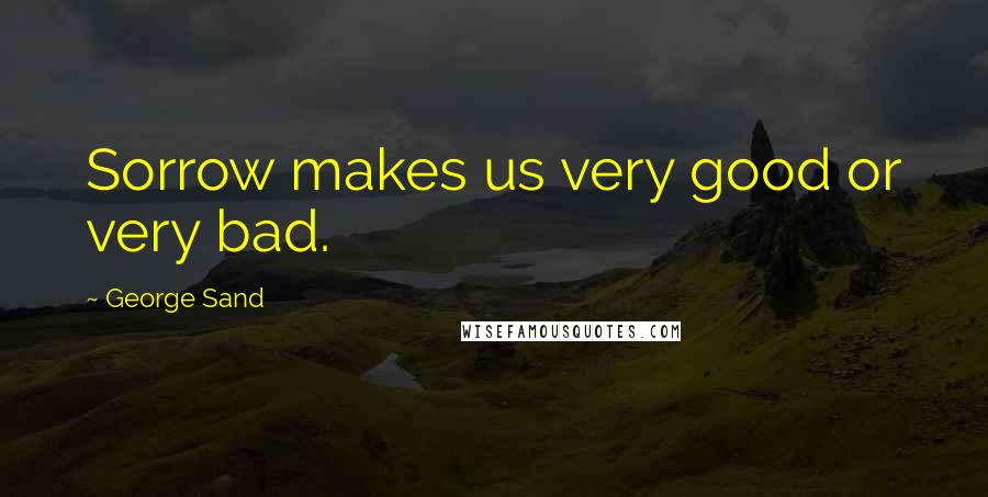 George Sand Quotes: Sorrow makes us very good or very bad.