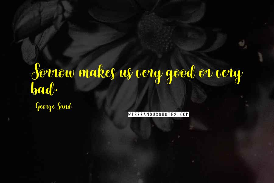 George Sand Quotes: Sorrow makes us very good or very bad.