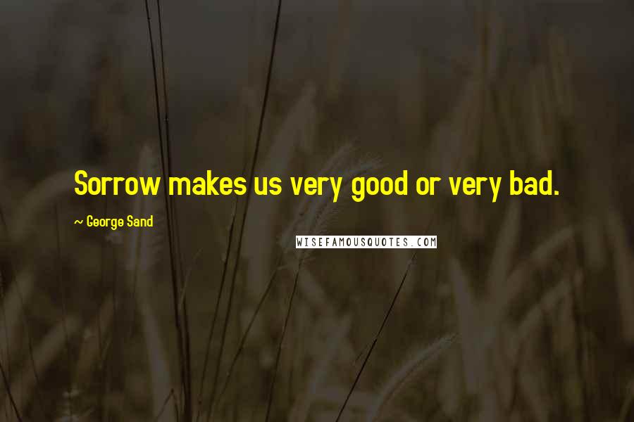 George Sand Quotes: Sorrow makes us very good or very bad.