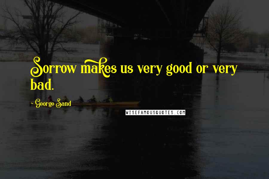 George Sand Quotes: Sorrow makes us very good or very bad.