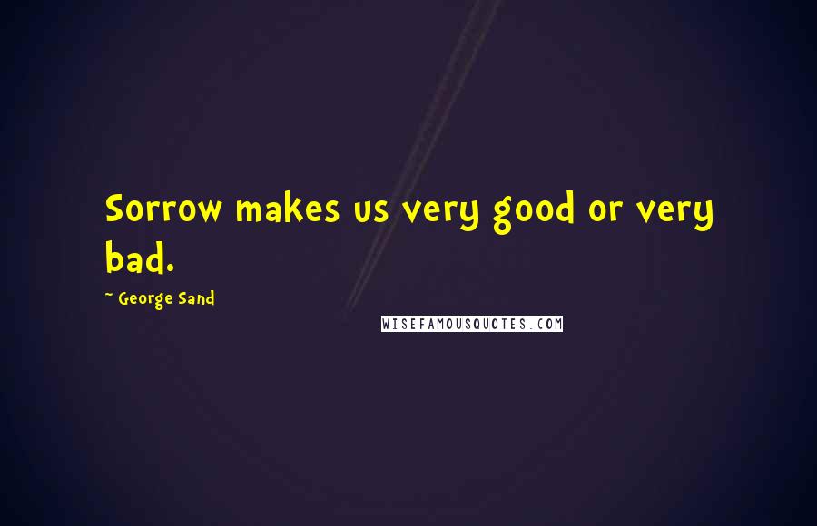 George Sand Quotes: Sorrow makes us very good or very bad.