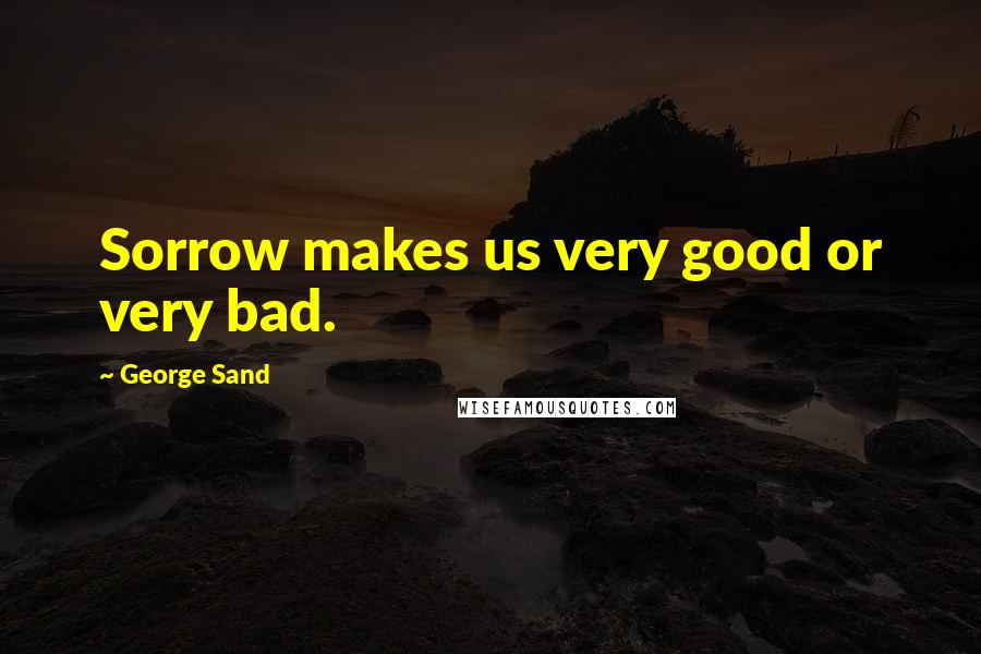 George Sand Quotes: Sorrow makes us very good or very bad.