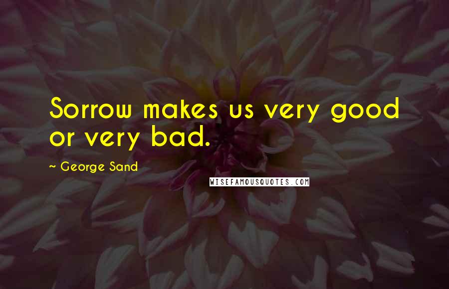 George Sand Quotes: Sorrow makes us very good or very bad.