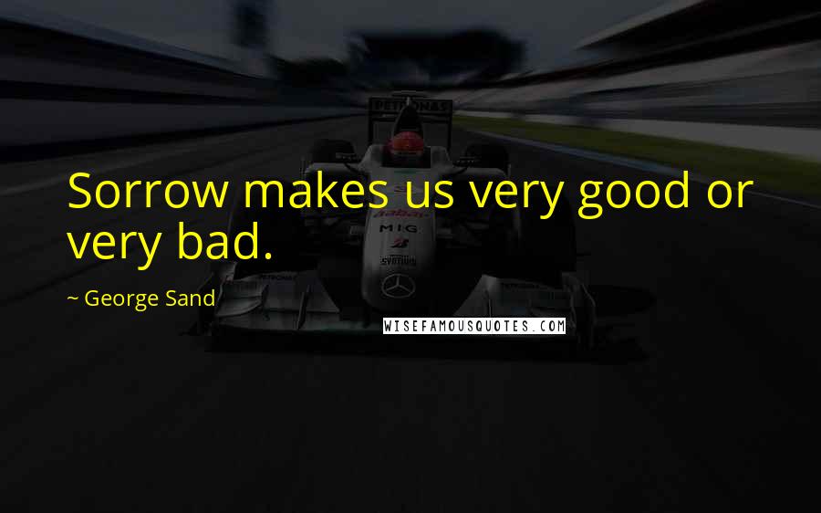 George Sand Quotes: Sorrow makes us very good or very bad.