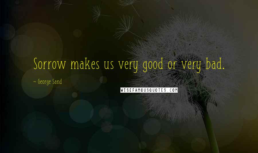 George Sand Quotes: Sorrow makes us very good or very bad.