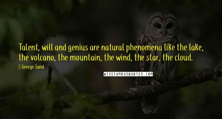 George Sand Quotes: Talent, will and genius are natural phenomena like the lake, the volcano, the mountain, the wind, the star, the cloud.