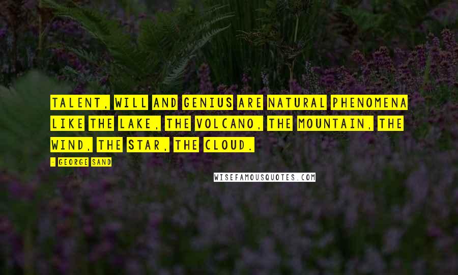 George Sand Quotes: Talent, will and genius are natural phenomena like the lake, the volcano, the mountain, the wind, the star, the cloud.