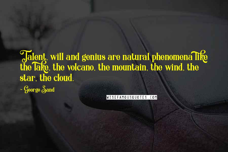 George Sand Quotes: Talent, will and genius are natural phenomena like the lake, the volcano, the mountain, the wind, the star, the cloud.