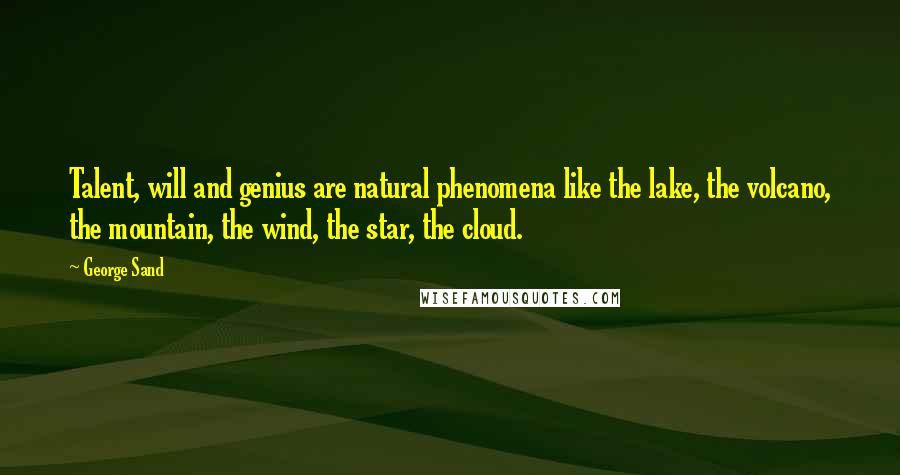 George Sand Quotes: Talent, will and genius are natural phenomena like the lake, the volcano, the mountain, the wind, the star, the cloud.