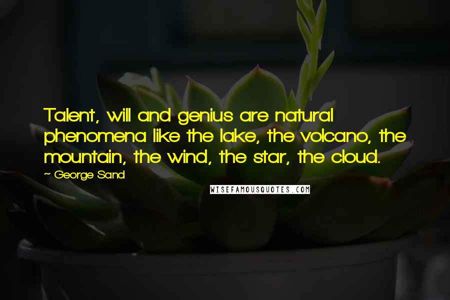 George Sand Quotes: Talent, will and genius are natural phenomena like the lake, the volcano, the mountain, the wind, the star, the cloud.