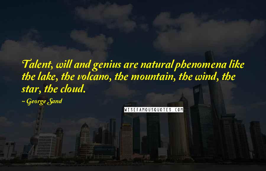 George Sand Quotes: Talent, will and genius are natural phenomena like the lake, the volcano, the mountain, the wind, the star, the cloud.