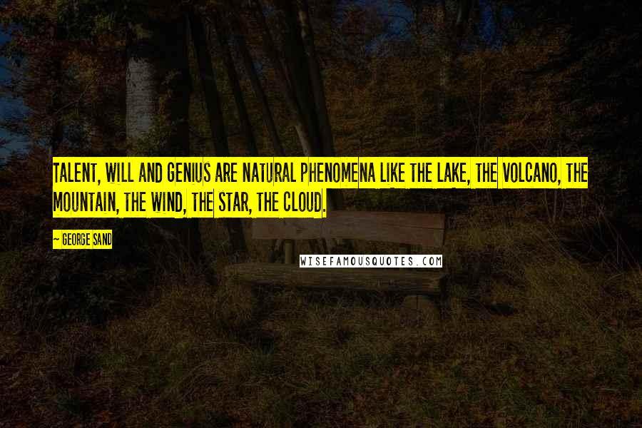 George Sand Quotes: Talent, will and genius are natural phenomena like the lake, the volcano, the mountain, the wind, the star, the cloud.