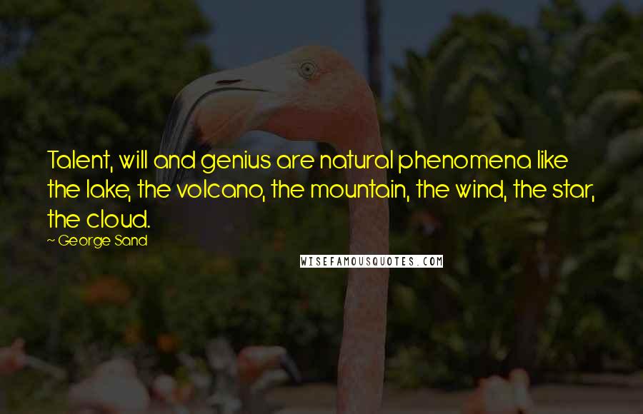 George Sand Quotes: Talent, will and genius are natural phenomena like the lake, the volcano, the mountain, the wind, the star, the cloud.