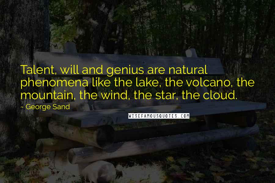 George Sand Quotes: Talent, will and genius are natural phenomena like the lake, the volcano, the mountain, the wind, the star, the cloud.