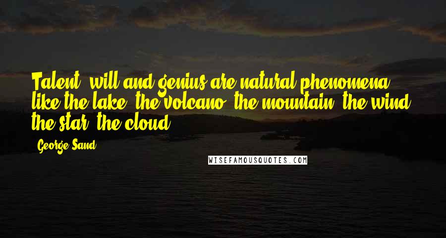 George Sand Quotes: Talent, will and genius are natural phenomena like the lake, the volcano, the mountain, the wind, the star, the cloud.