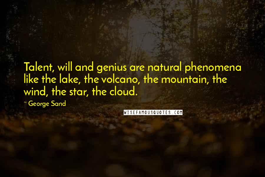 George Sand Quotes: Talent, will and genius are natural phenomena like the lake, the volcano, the mountain, the wind, the star, the cloud.